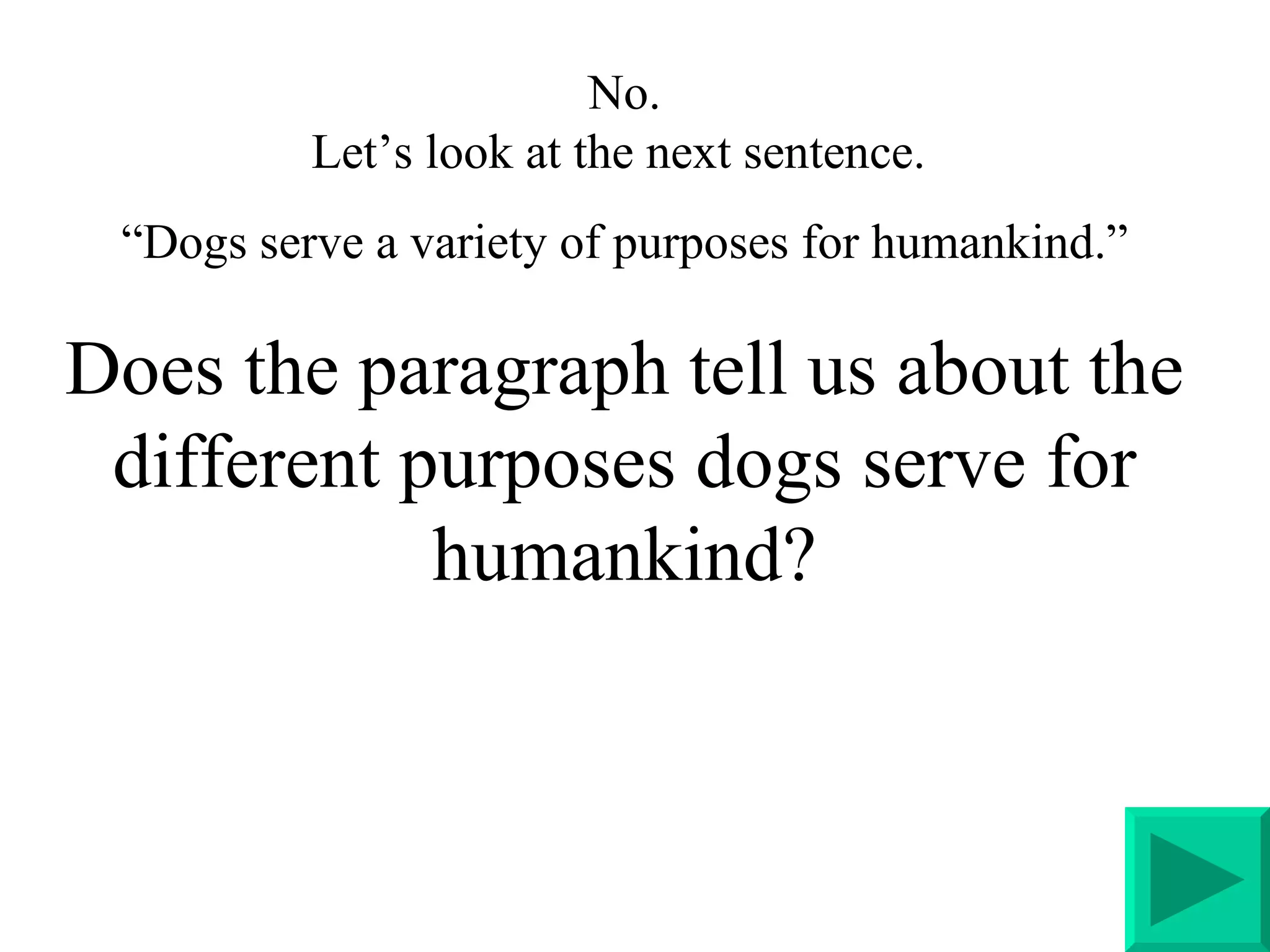 No. Let’s look at the next sentence.  “ Dogs serve a variety of purposes for humankind.” Does the paragraph tell us about the different purposes dogs serve for humankind? 