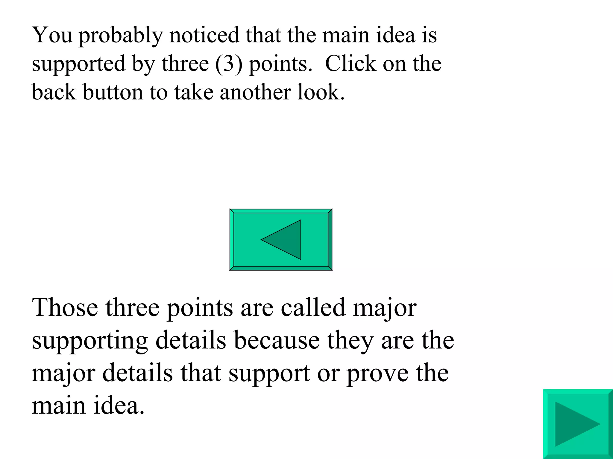 You probably noticed that the main idea is supported by three (3) points.  Click on the back button to take another look. Those three points are called major supporting details because they are the major details that support or prove the main idea. 