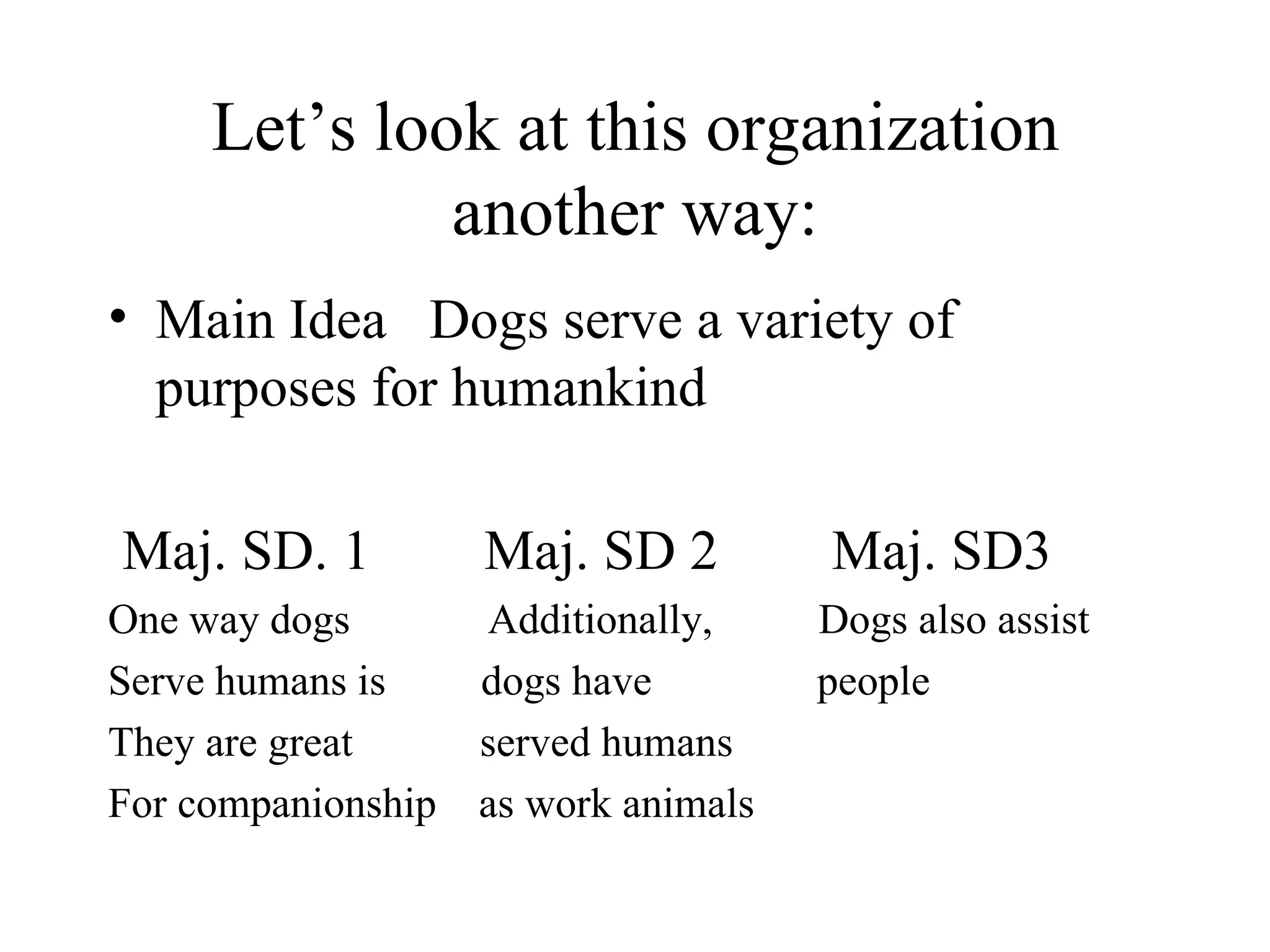 Let’s look at this organization another way: Main Idea  Dogs serve a variety of purposes for humankind Maj. SD. 1  Maj. SD 2  Maj. SD3 One way dogs  Additionally,  Dogs also assist Serve humans is  dogs have    people They are great  served humans  For companionship  as work animals  