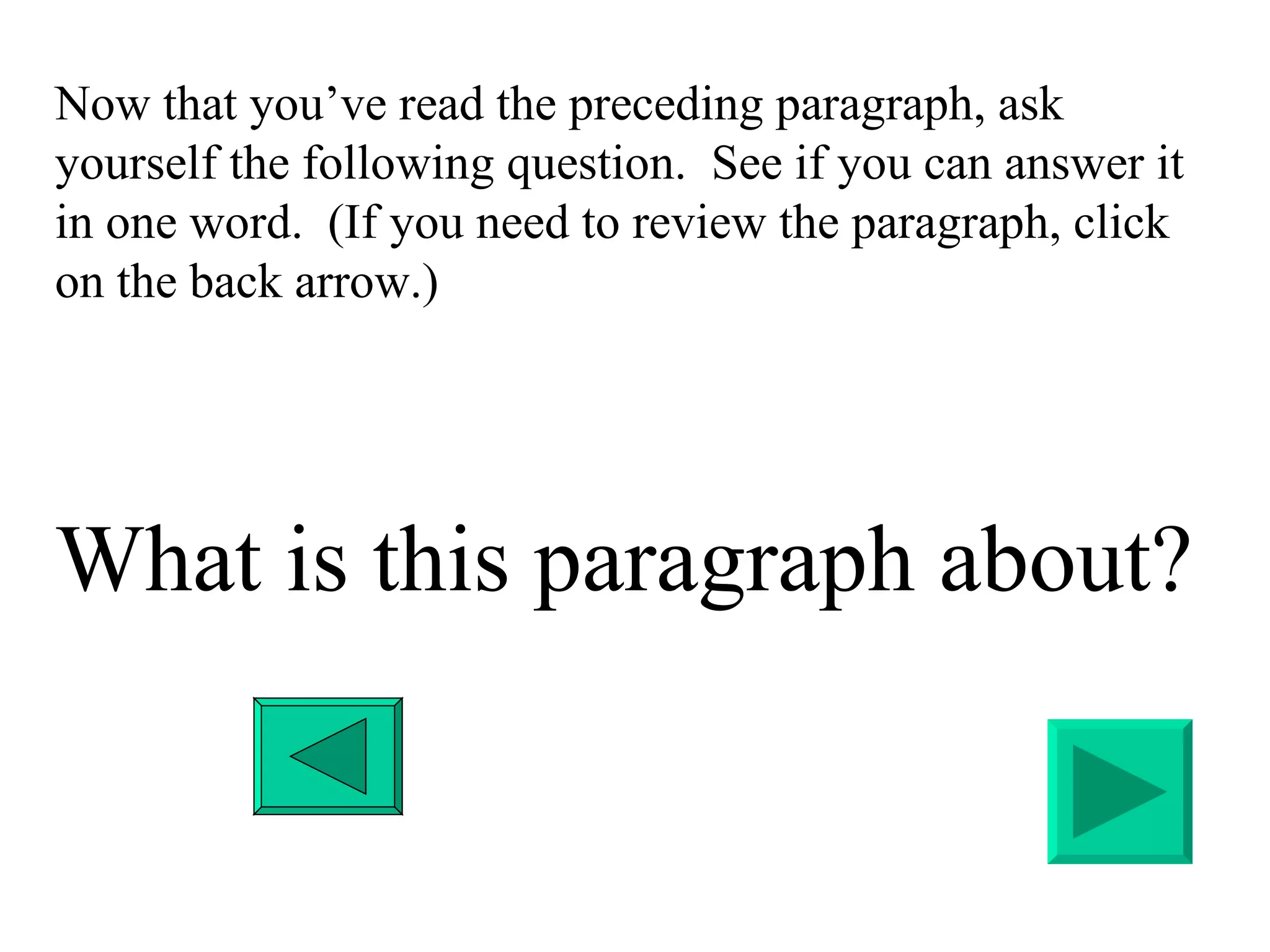 Now that you’ve read the preceding paragraph, ask yourself the following question.  See if you can answer it in one word.  (If you need to review the paragraph, click on the back arrow.)  What is this paragraph about? 