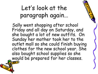 Let’s look at the paragraph again… Sally went shopping after school Friday and all day on Saturday, and she bought a lot of new outfits.  On Sunday her mother took her to the outlet mall so she could finish buying clothes for the new school year. She also bought school supplies so she would be prepared for her classes. 