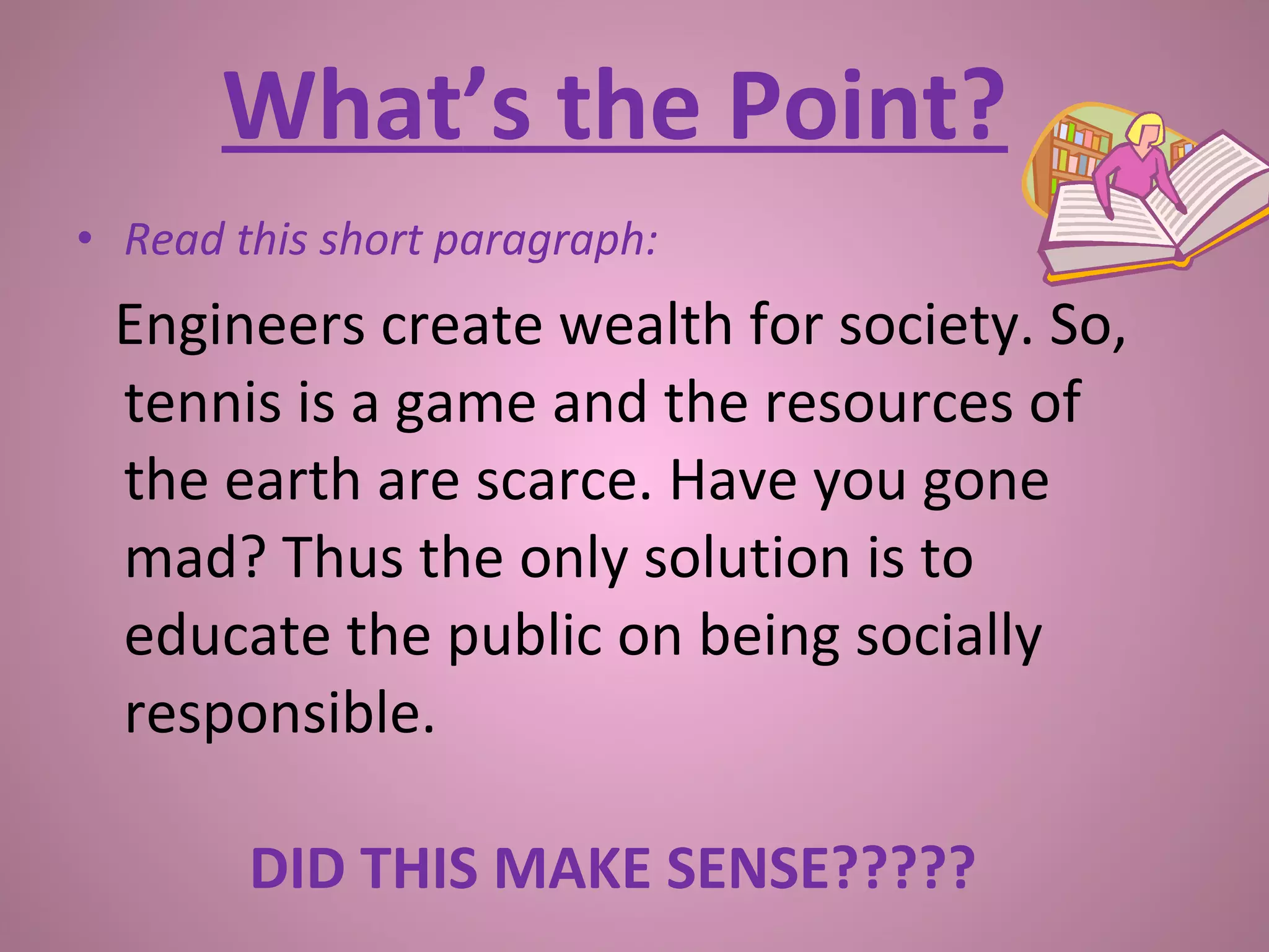 • Read this short paragraph:
Engineers create wealth for society. So,
tennis is a game and the resources of
the earth are scarce. Have you gone
mad? Thus the only solution is to
educate the public on being socially
responsible.
DID THIS MAKE SENSE?????
What’s the Point?
 