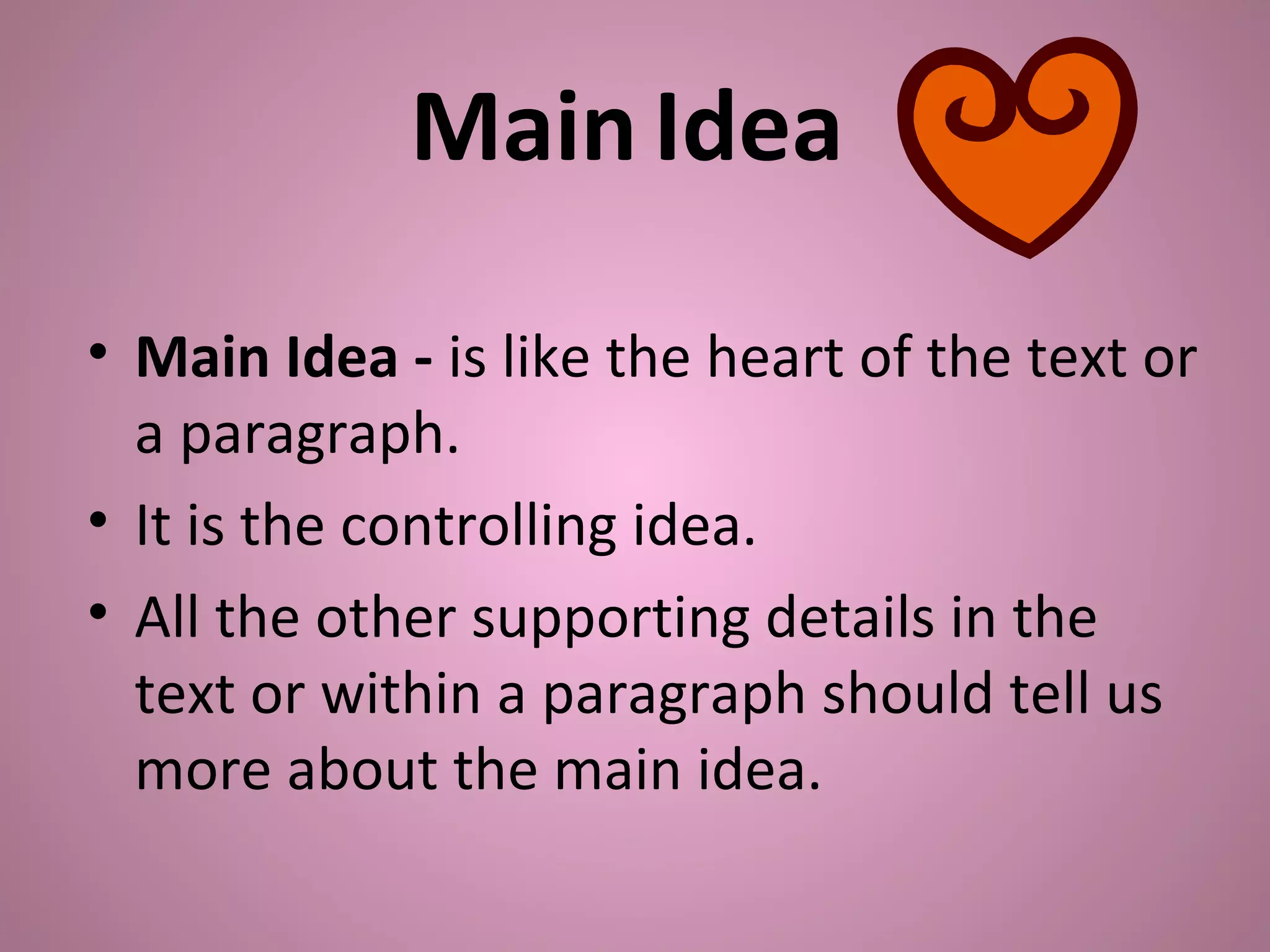 Main Idea
• Main Idea - is like the heart of the text or
a paragraph.
• It is the controlling idea.
• All the other supporting details in the
text or within a paragraph should tell us
more about the main idea.
 