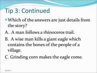 Tip 3: Continued Which of the answers are just details from the story? A.  A man follows a rhinoceros trail. B.  A wise man kills a giant eagle which contains the bones of the people of a village. C. Grinding corn makes the eagle come. 10/14/11 