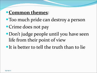 Common themes : Too much pride can destroy a person Crime does not pay Don’t judge people until you have seen life from their point of view It is better to tell the truth than to lie 10/14/11 
