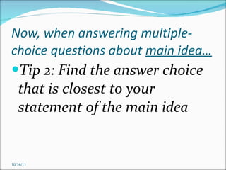 Now, when answering multiple-choice questions about  main idea…  Tip 2: Find the answer choice that is closest to your statement of the main idea 10/14/11 