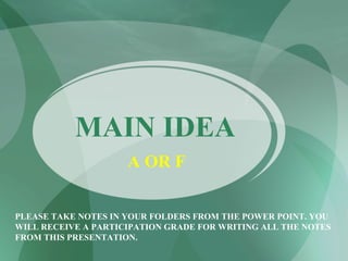 MAIN IDEA PLEASE TAKE NOTES IN YOUR FOLDERS FROM THE POWER POINT. YOU WILL RECEIVE A PARTICIPATION GRADE FOR WRITING ALL THE NOTES FROM THIS PRESENTATION. A OR F 