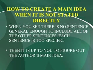 HOW TO CREATE A MAIN IDEA WHEN IT IS NOT STATED DIRECTLY WHEN YOU SEE THERE IS NO SENTENCE GENERAL ENOUGH TO INCLUDE ALL OF THE OTHER SENTENCES. EACH SENTENCE IS TOO SPECIFIC. THEN IT IS UP TO YOU TO FIGURE OUT THE AUTHOR’S MAIN IDEA. 