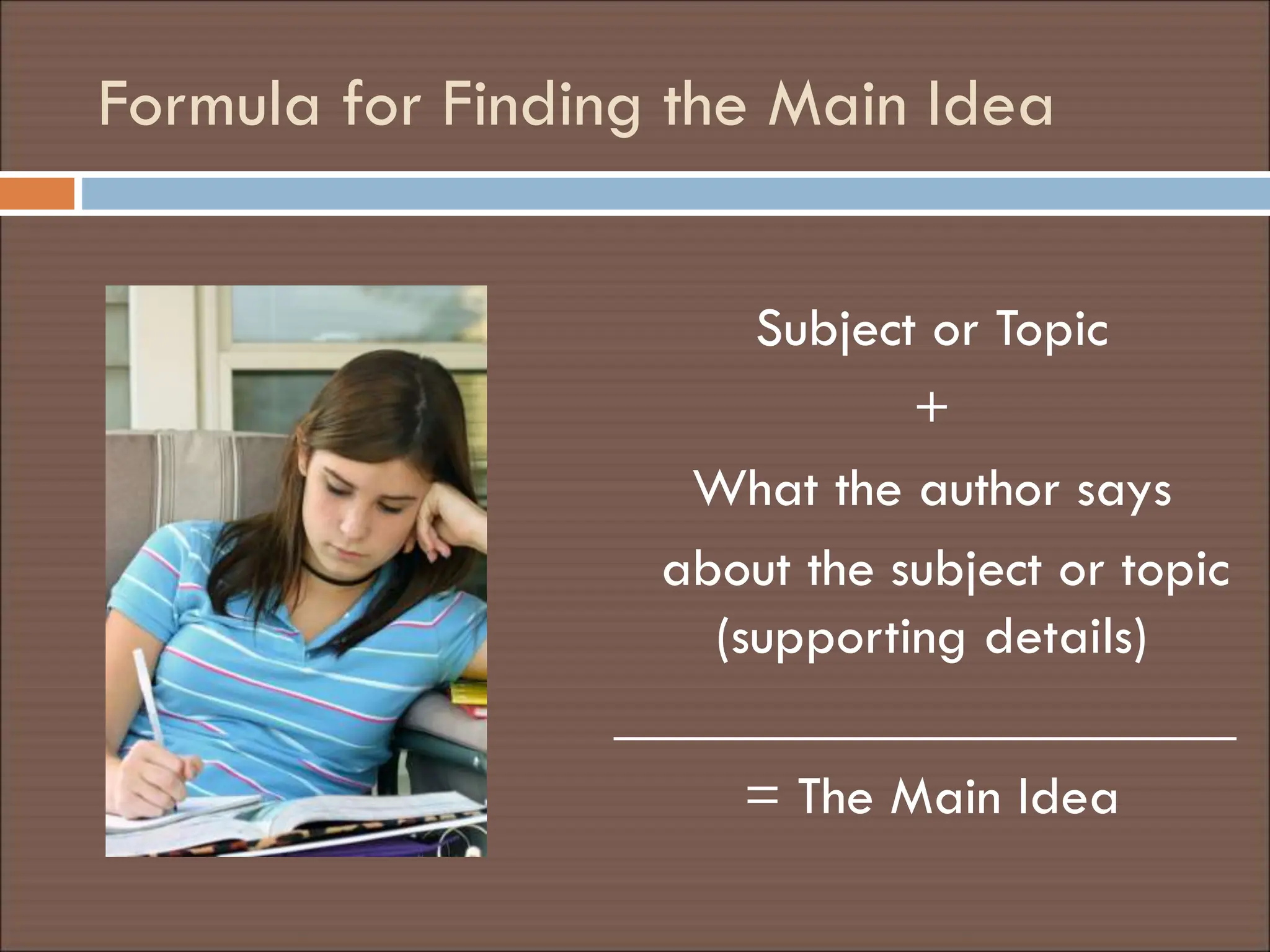 Formula for Finding the Main Idea
Subject or Topic
+
What the author says
about the subject or topic
(supporting details)
______________________
= The Main Idea
 