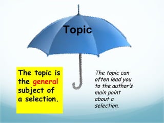   Topic The topic is the  general  subject of a selection. The topic can often lead you to the author’s main point about a selection. 