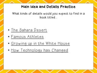 Main Idea and Details Practice
What kinds of details would you expect to find in a
book titled...
•  The Sahara Desert
•  Famous Athletes
•  Growing up in the White House
•  How Technology has Changed
 