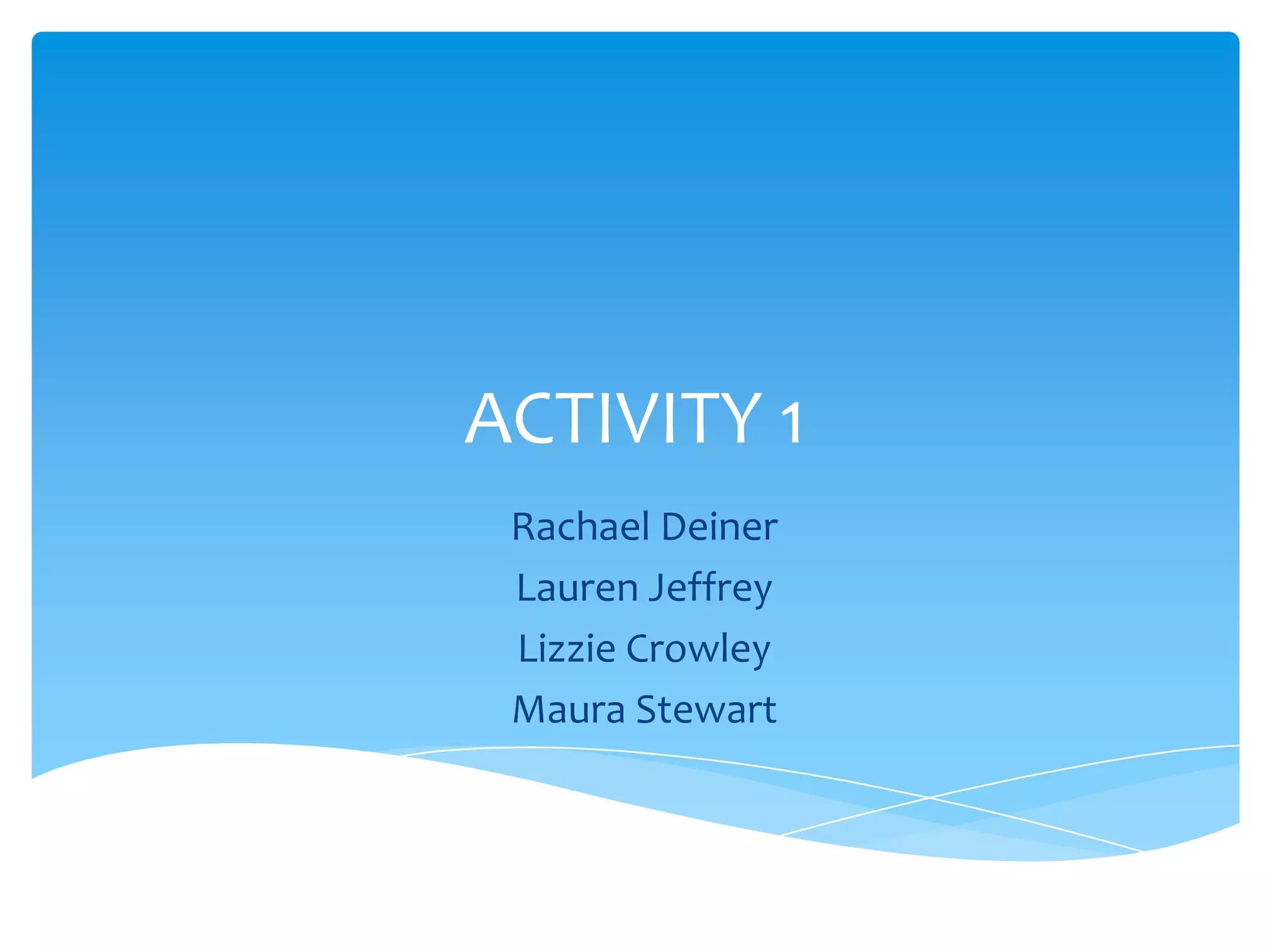 ACTIVITY 1
 Rachael Deiner
 Lauren Jeffrey
 Lizzie Crowley
 Maura Stewart
 