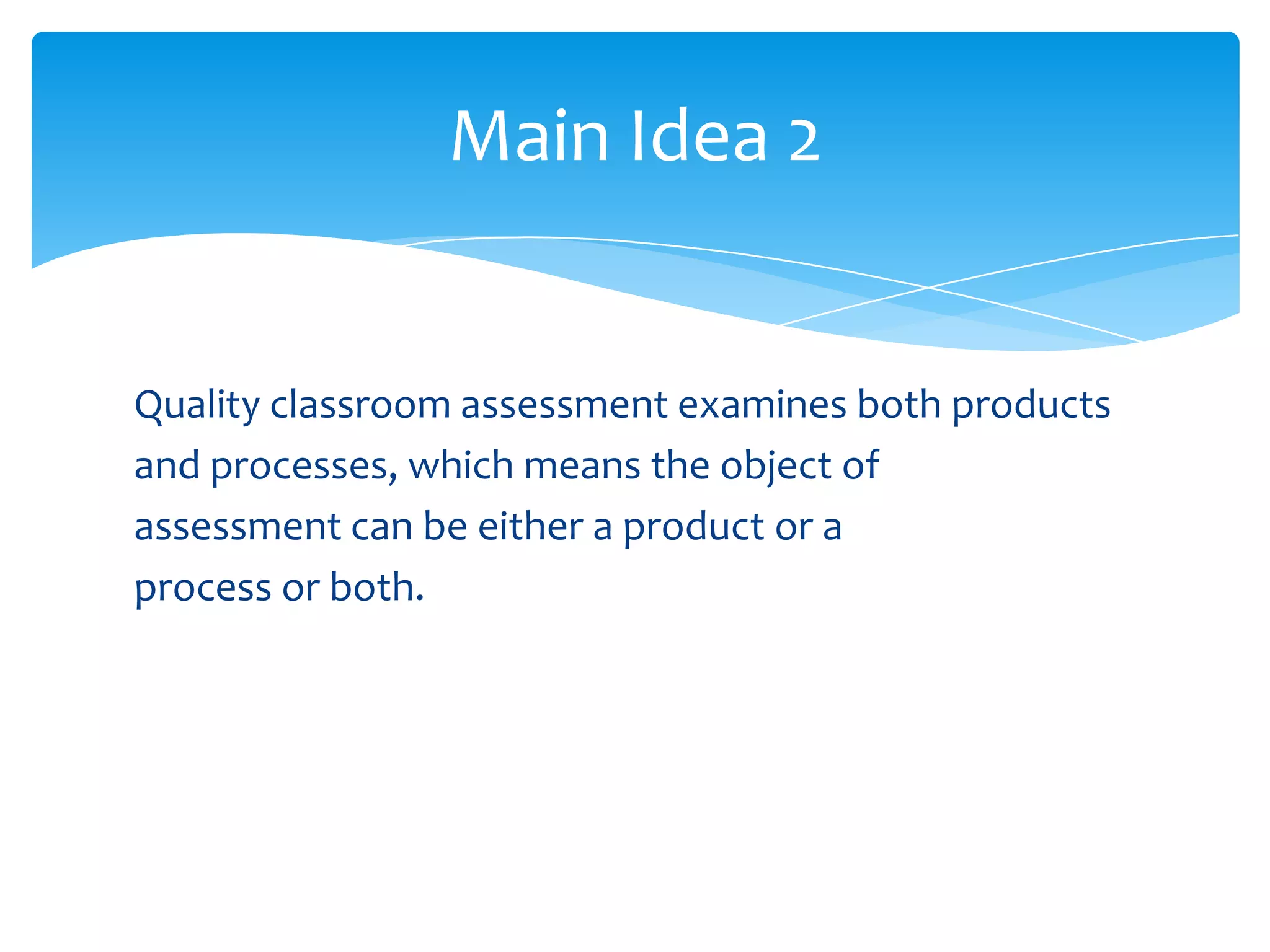 Main Idea 2


Quality classroom assessment examines both products
and processes, which means the object of
assessment can be either a product or a
process or both.
 