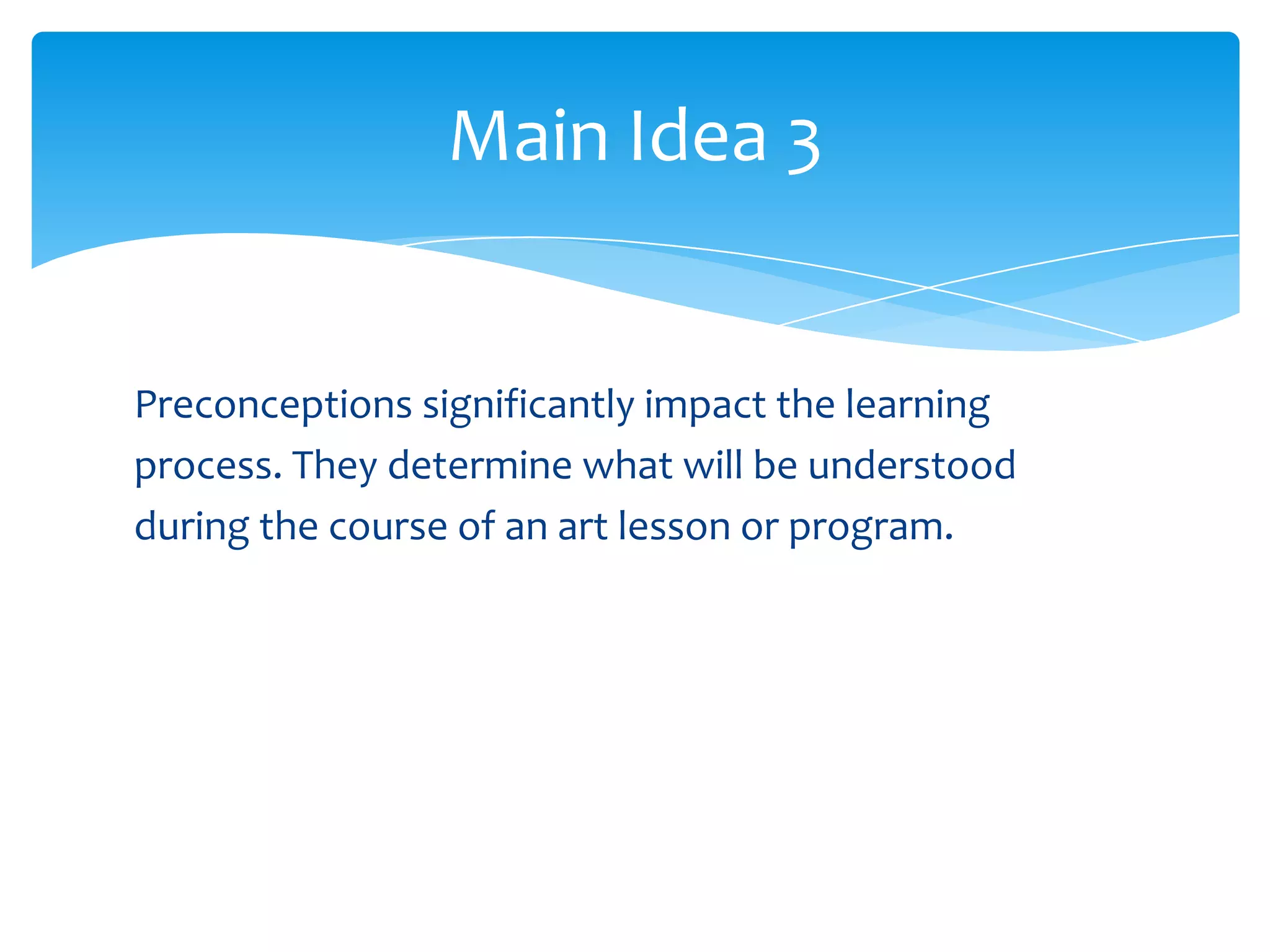 Main Idea 3


Preconceptions significantly impact the learning
process. They determine what will be understood
during the course of an art lesson or program.
 