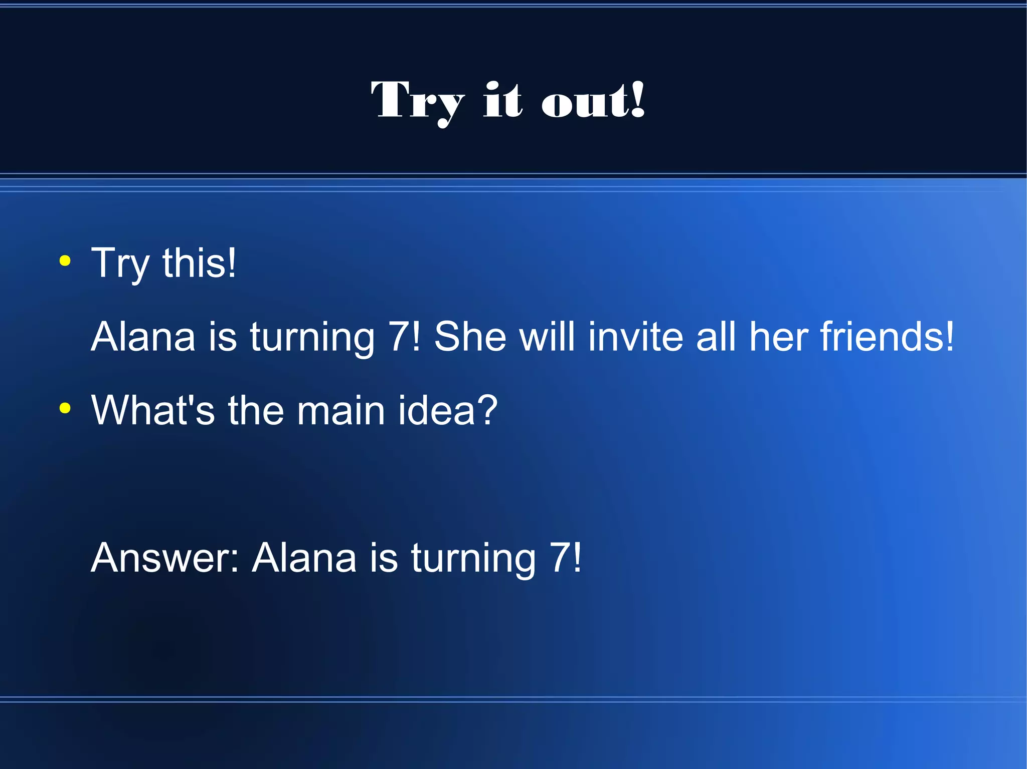 Try it out!

●
    Try this!
    Alana is turning 7! She will invite all her friends!
●
    What's the main idea?


    Answer: Alana is turning 7!
 