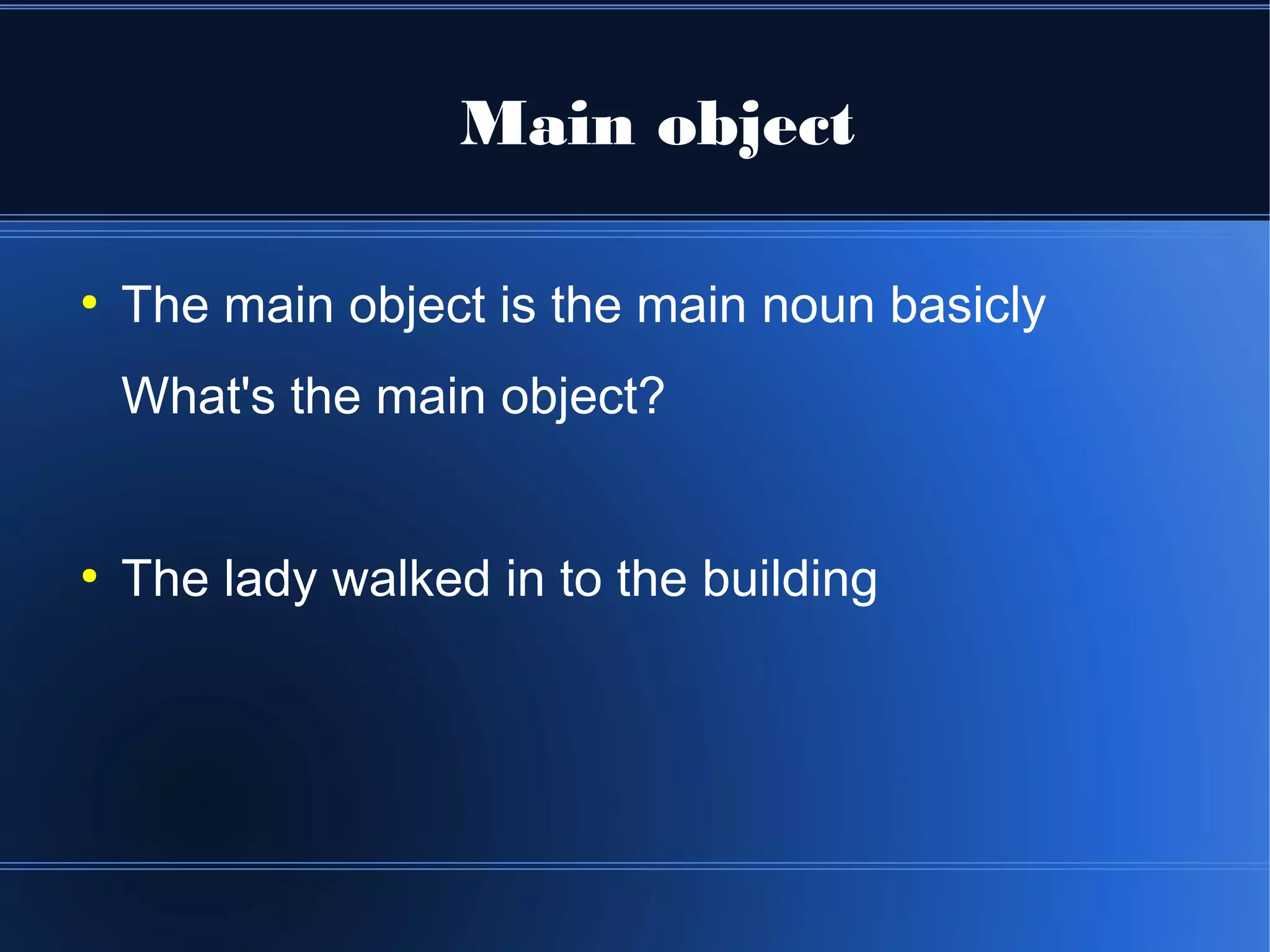 Main object

●
    The main object is the main noun basicly
    What's the main object?


●
    The lady walked in to the building
 
