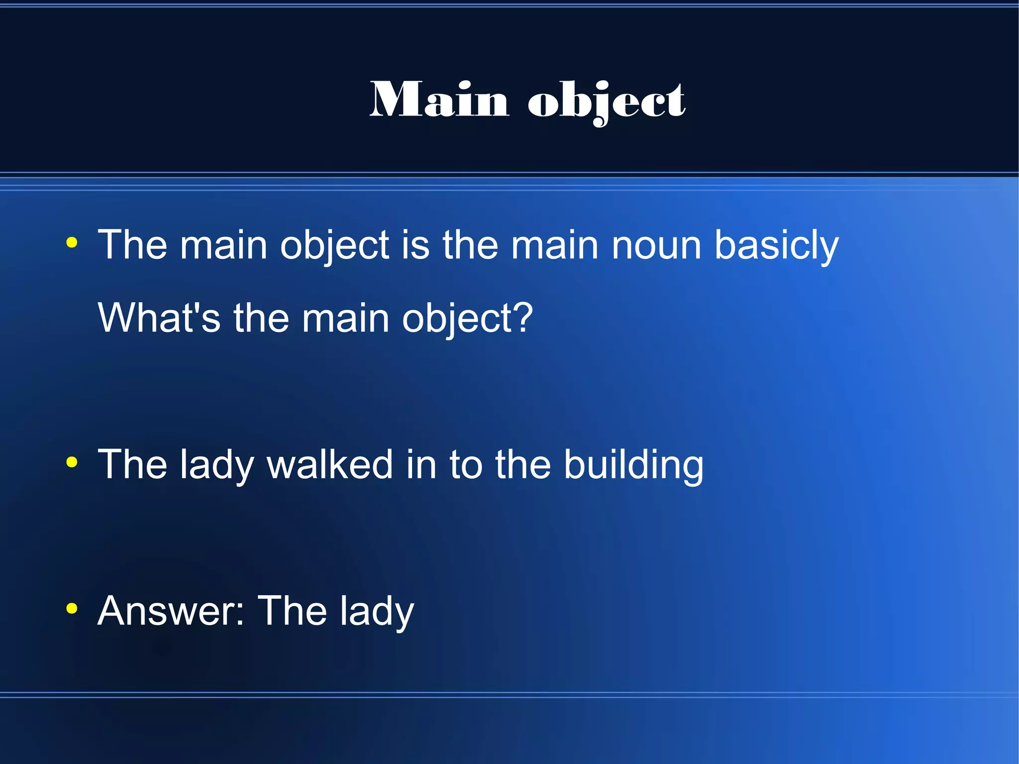 Main object

●
    The main object is the main noun basicly
    What's the main object?


●
    The lady walked in to the building


●
    Answer: The lady
 