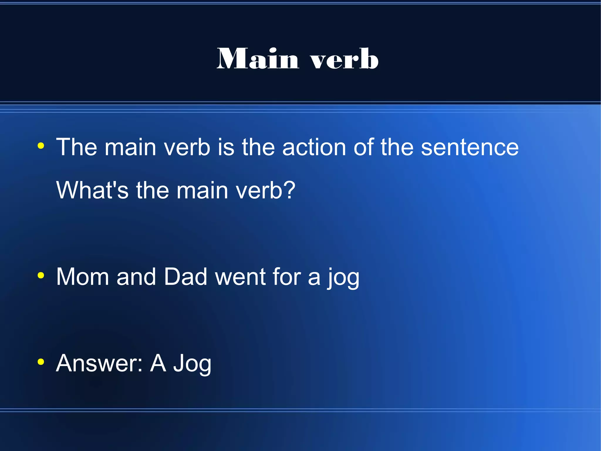 Main verb

●
    The main verb is the action of the sentence
    What's the main verb?


●
    Mom and Dad went for a jog


●
    Answer: A Jog
 