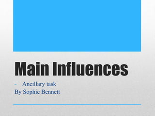 Main Influences 
- Ancillary task 
By Sophie Bennett 
 
