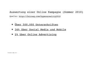 Auswertung einer Online Kampagne (Sommer 2010)
   Quelle: http://fairsay.com/hypevsreality2010



       ★      Über 500.000 Unterschriften
       ★      34% über Social Media und Mobile
       ★      2% über Online Advertising




digimedia gmbh 2011
 