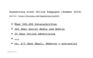 Auswertung einer Online Kampagne (Sommer 2010)
   Quelle: http://fairsay.com/hypevsreality2010



       ★      Über 500.000 Unterschriften
       ★      34% über Social Media und Mobile
       ★      2% über Online Advertising
       ★      ...
       ★      ca. 2/3 über Email, Website = non-social

digimedia gmbh 2011
 
