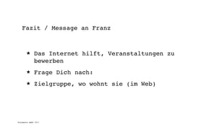 Fazit / Message an Franz



       ★      Das Internet hilft, Veranstaltungen zu
              bewerben
       ★      Frage Dich nach:
       ★      Zielgruppe, wo wohnt sie (im Web)




digimedia gmbh 2011
 