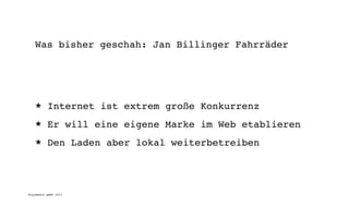 Was bisher geschah: Jan Billinger Fahrräder




   ★      Internet ist extrem große Konkurrenz
   ★      Er will eine eigene Marke im Web etablieren
   ★      Den Laden aber lokal weiterbetreiben




digimedia gmbh 2011
 