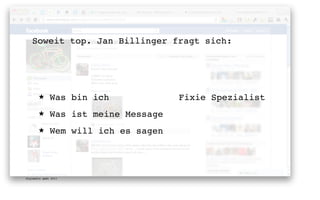 Soweit top. Jan Billinger fragt sich:




       ★      Was bin ich             Fixie Spezialist
       ★      Was ist meine Message
       ★      Wem will ich es sagen




digimedia gmbh 2011
 