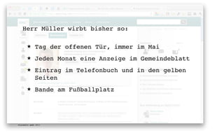 Herr Müller wirbt bisher so:

       ★      Tag der offenen Tür, immer im Mai
       ★      Jeden Monat eine Anzeige im Gemeindeblatt
       ★      Eintrag im Telefonbuch und in den gelben
              Seiten
       ★      Bande am Fußballplatz




digimedia gmbh 2011
 