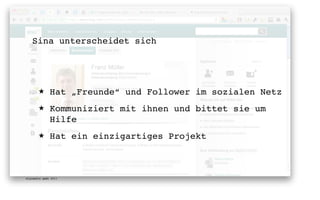 Sina unterscheidet sich




       ★      Hat „Freunde“ und Follower im sozialen Netz
       ★      Kommuniziert mit ihnen und bittet sie um
              Hilfe
       ★      Hat ein einzigartiges Projekt



digimedia gmbh 2011
 