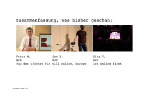 Zusammenfassung, was bisher geschah:




    Franz M.            Jan B.                Sina T.
    B2B                 B2C                   B2C
    Tag der offenen Tür will online, Europe   ist online first




digimedia gmbh 2011
 