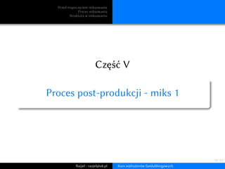48/ 81
Przed rozpoczęciem miksowania
Proces miksowania
Struktura w miksowaniu
Część V
Proces post-produkcji - miks 1
Razje...