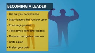 BECOMING A LEADER
• Get out your comfort zone
• Study leaders that you look up to
• Encourage yourself
• Take advice from other leaders
• Research and gather resource
• Crate a plan
• Prefect your craft
 