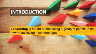 INTRODUCTION
Leadership is the art of motivating a group of people to act
toward achieving a common goal.
 