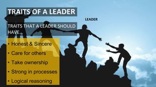 TRAITS OF A LEADER
TRAITS THAT A LEADER SHOULD
HAVE…
• Honest & Sincere
• Care for others
• Take ownership
• Strong in processes
• Logical reasoning
LEADER
 