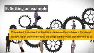 9. Setting an example
• People tend to observe their leaders and emulate their behaviors. Functional
leaders set an example by doing the things that they want their followers to do.
 