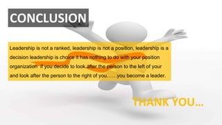 Leadership is not a ranked, leadership is not a position, leadership is a
decision leadership is choice it has nothing to do with your position
organization if you decide to look after the person to the left of your
and look after the person to the right of you……you become a leader.
CONCLUSION
THANK YOU…
 