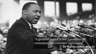 “A genuine leader is not a searcher for
consensus, but a molder consensus”
-Dr Martin Luther King Jr.
 
