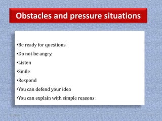 Obstacles and pressure situations
•Be ready for questions
•Do not be angry.
•Listen
•Smile
•Respond
•You can defend your idea
•You can explain with simple reasons
2/1/2018 43
 