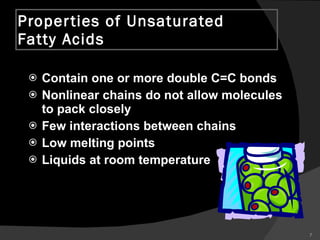 Properties of Unsaturated Fatty Acids Contain one or more double C=C bonds Nonlinear chains do not allow molecules to pack closely Few interactions between chains Low melting points Liquids at room temperature 