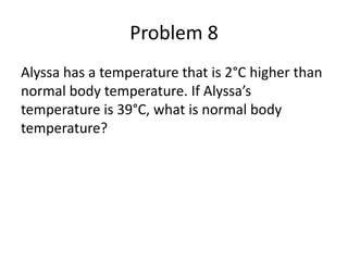 Problem 8
Alyssa has a temperature that is 2°C higher than
normal body temperature. If Alyssa’s
temperature is 39°C, what ...
