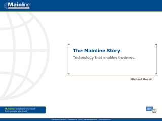 The Mainline Story  Technology that enables business. Michael Moretti 
