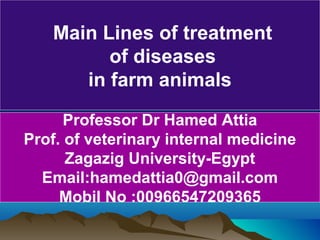 Professor Dr Hamed Attia
Prof. of veterinary internal medicine
Zagazig University-Egypt
Email:hamedattia0@gmail.com
Mobil No :00966547209365
Main Lines of treatment
of diseases
in farm animals
 