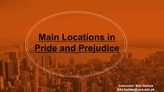 Main Locations in
Pride and Prejudice
Instructor: Bibi Halima
Bibi.halima@uow.edu.pk
 