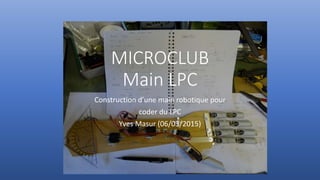 MICROCLUB
Main LPC
Construction d’une main robotique pour
coder du LPC
Yves Masur (06/03/2015)
 