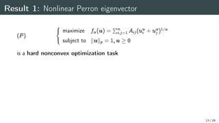 Result 1: Nonlinear Perron eigenvector
(P)
8

:
maximize f(u) =
Pn
i;j=1 Aij(u
i + u
j )1=
subject to kukp = 1;u  0
is a hard nonconvex optimization task
13 / 29
 