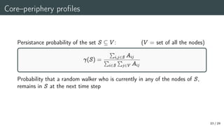 Core–periphery profiles
Persistance probability of the set S  V : (V = set of all the nodes)

(S) =
P
i;j2S Aij
P
i2S
P
j2V Aij
Probability that a random walker who is currently in any of the nodes of S,
remains in S at the next time step
23 / 29
 
