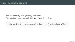 Core–periphery profiles
Sort the nodes by their (inverse) core-score:
Permutation 1;:::;n such that u1  u2    un
For any k = 1;:::;n consider Sk = f1;:::;kg and evaluate 
(Sk)
24 / 29
 