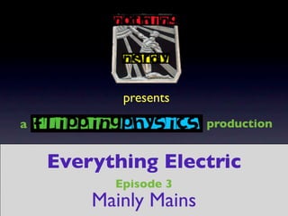 presents
a                      production


    Everything Electric
          Episode 3
        Mainly Mains
 