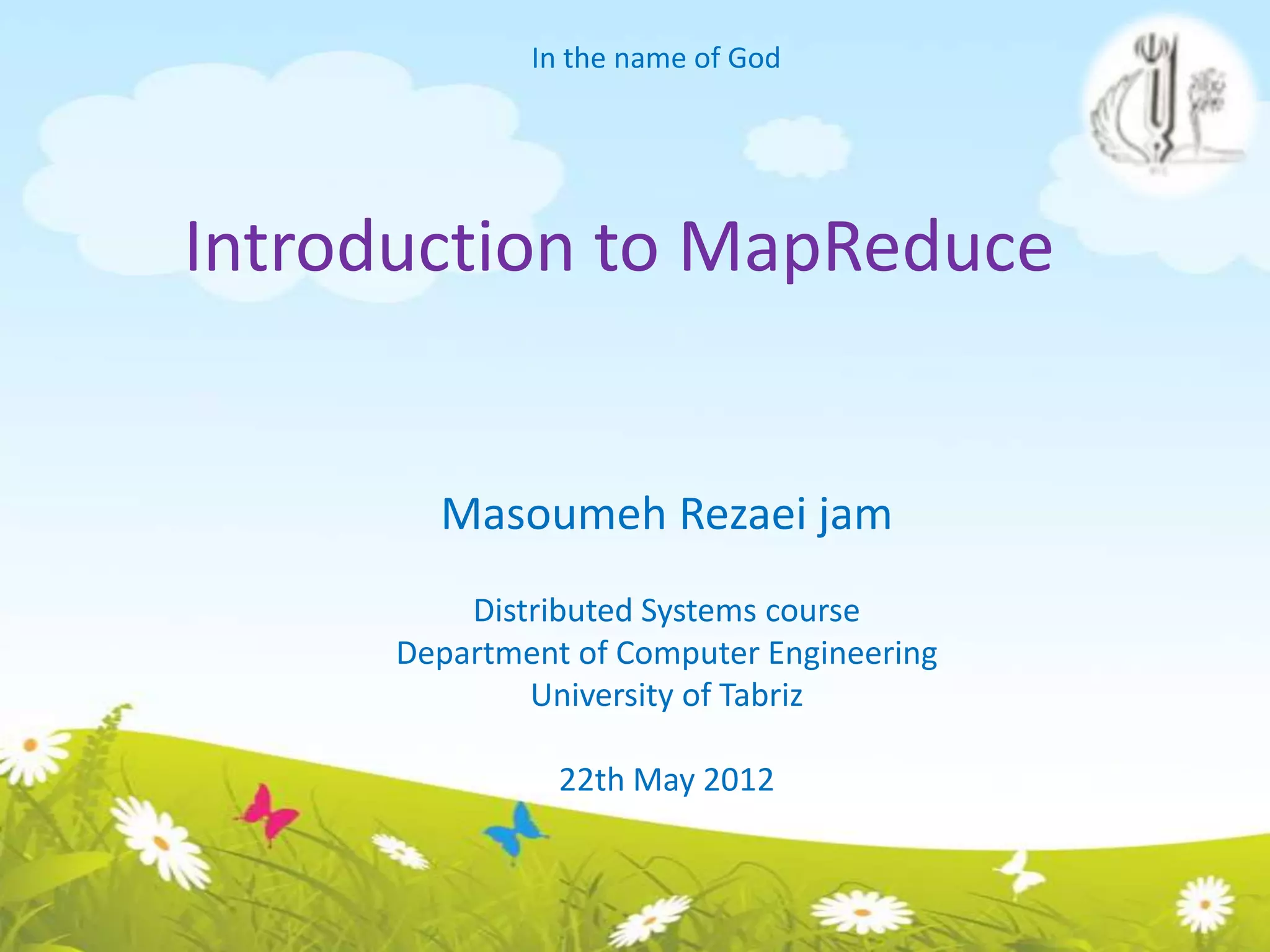 Introduction to MapReduce
Masoumeh Rezaei jam
In the name of God
Distributed Systems course
Department of Computer Engineering
University of Tabriz
22th May 2012
 